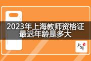 2023年上海教师资格证最迟年龄是多大？