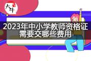 2023年中小学教师资格证需要交哪些费用？