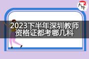 2023下半年深圳教师资格证都考哪几科？