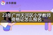 23年广州天河区小学教师资格证怎么报名？