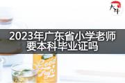 2023年广东省小学老师要本科毕业证吗？