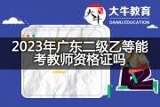 2023年广东二级乙等能考教师资格证吗？