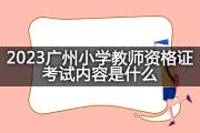2023广州小学教师资格证考试内容是什么？