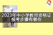 2023年中小学教师资格证报考步骤有哪些？
