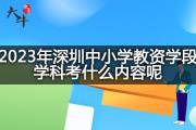 2023年深圳中小学教资学段学科考什么内容呢？