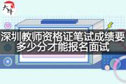 深圳教师资格证笔试成绩要多少分才能报名面试？
