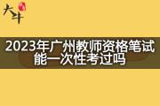 2023年广州教师资格笔试能一次性考过吗？