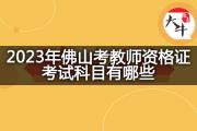 2023年佛山考教师资格证考试科目有哪些？