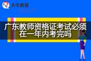 广东教师资格证考试必须在一年内考完吗？