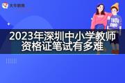 2023年深圳中小学教师资格证笔试有多难？
