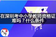 在深圳考中小学教师资格证难吗？什么条件？
