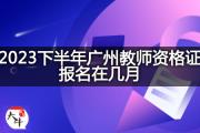 2023下半年广州教师资格证报名在几月？