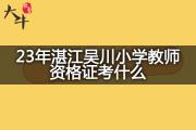 23年湛江吴川小学教师资格证考什么？