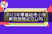 2023年零基础考小学教师资格证可以吗？
