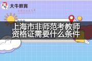 上海市非师范考教师资格证需要什么条件？