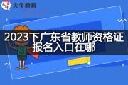 2023下广东省教师资格证报名入口在哪？