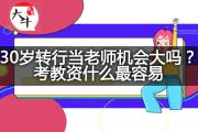 30岁转行当老师机会大吗？考教资什么最容易？