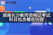 湖南长沙教师资格证考试科目包含哪些内容？