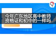 今年广东地区高中教师资格证和初中的一样吗？