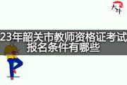 23年韶关市教师资格证考试报名条件有哪些？