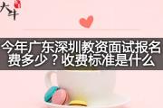 今年广东深圳教资面试报名费多少？收费标准是什么？