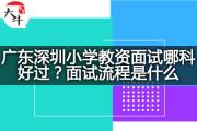 广东深圳小学教资面试哪科好过？面试流程是什么？