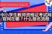 中小学生教师资格证考试网官网在哪？什么报名流程？