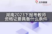 湖南2023下报考教师资格证要具备什么条件？