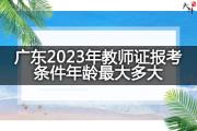 广东2023年教师证报考条件年龄最大多大？