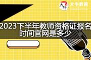 2023下半年教师资格证报名时间官网是多少？