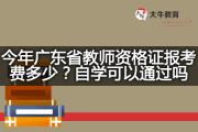 今年广东省教师资格证报考费多少？自学可以通过吗？