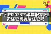 广州市2023下半年报考教师资格证需要居住证吗？