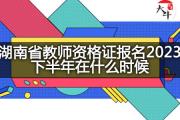 湖南省教师资格证报名2023下半年在什么时候？