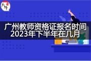 广州教师资格证报名时间2023年下半年在几月？