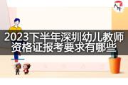 2023下半年深圳幼儿教师资格证报考要求有哪些？