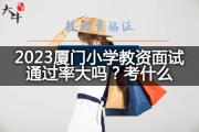 2023厦门小学教资面试通过率大吗？考什么？