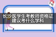 长沙医学生考教师资格证建议考什么学科？