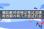 揭阳教师资格证笔试成绩有效期内有几次面试机会？