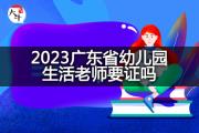 2023广东省幼儿园生活老师要证吗？