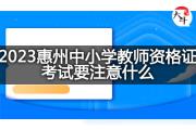2023惠州中小学教师资格证考试要注意什么