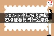 2023下半年报考教师资格证要具备什么条件？