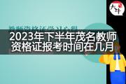 2023年下半年茂名教师资格证报考时间在几月？