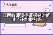 江西教师资格证报名时间过了还能报名吗？
