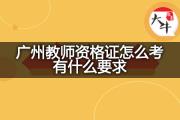 广州教师资格证怎么考有什么要求？