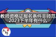 教师资格证报名条件非师范2023下半年有什么？