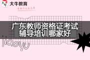 广东教师资格证考试辅导培训哪家好？