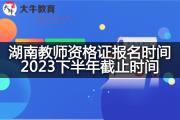 湖南教师资格证报名时间2023下半年截止时间