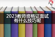 2023教师资格证面试有什么技巧呢？