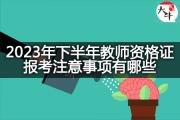 2023年下半年教师资格证报考注意事项有哪些？