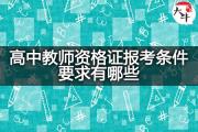 高中教师资格证报考条件要求有哪些？